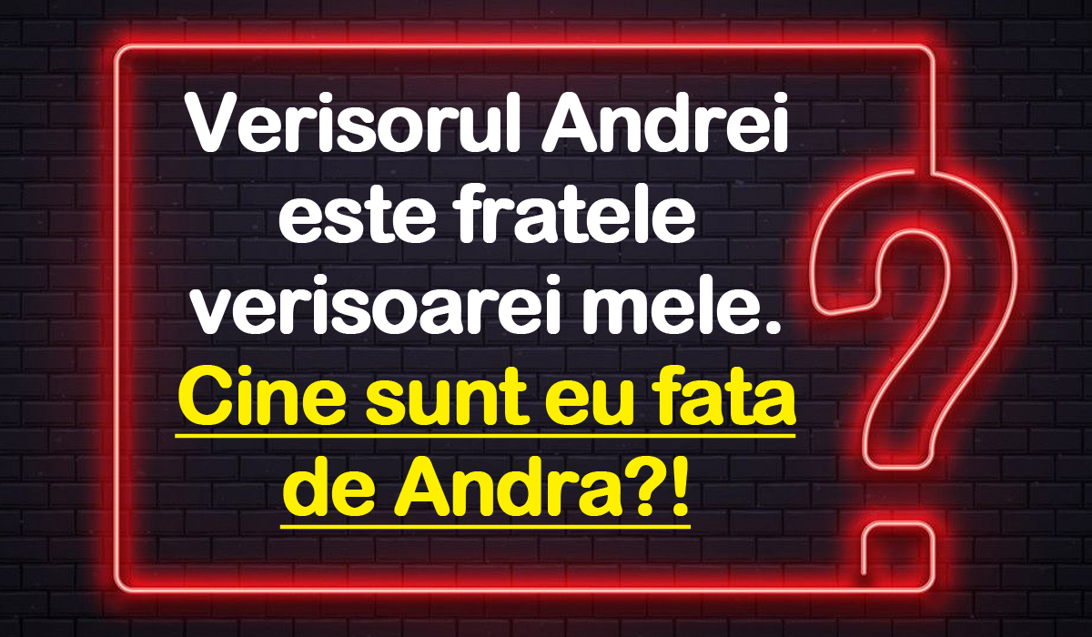 Test de inteligență | Verișorul Andrei e fratele verișoarei mele. Cine sunt eu față de Andra?!