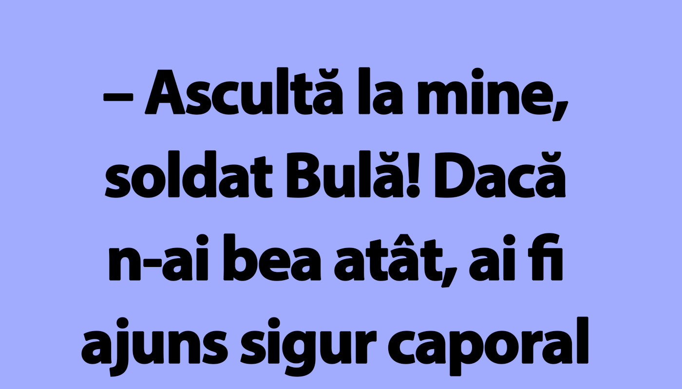 Bulă, dacă n-ai bea atât, ai fi ajuns sigur caporal sau chiar sergent